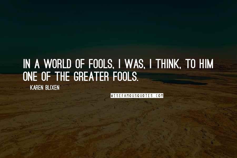 Karen Blixen Quotes: In a world of fools, I was, I think, to him one of the greater fools.