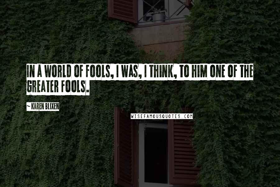 Karen Blixen Quotes: In a world of fools, I was, I think, to him one of the greater fools.