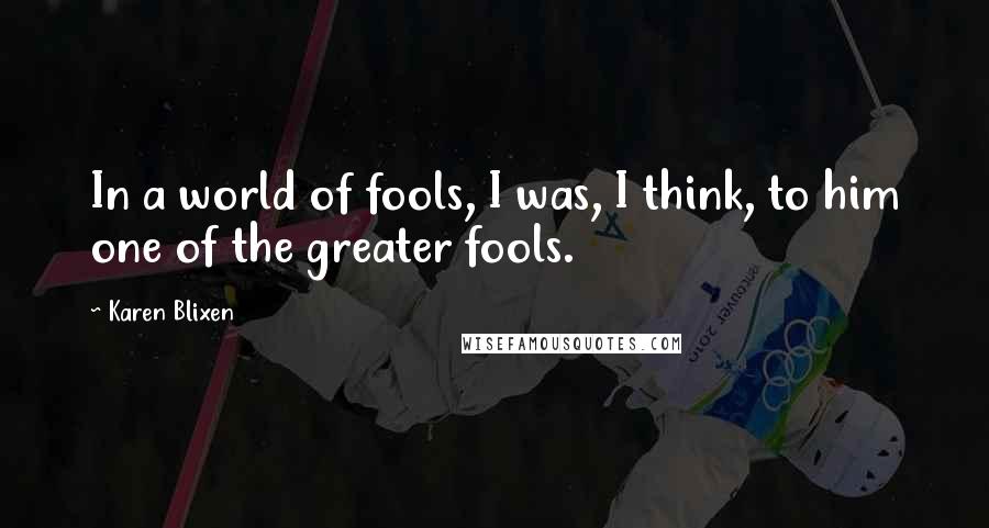 Karen Blixen Quotes: In a world of fools, I was, I think, to him one of the greater fools.