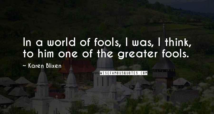 Karen Blixen Quotes: In a world of fools, I was, I think, to him one of the greater fools.