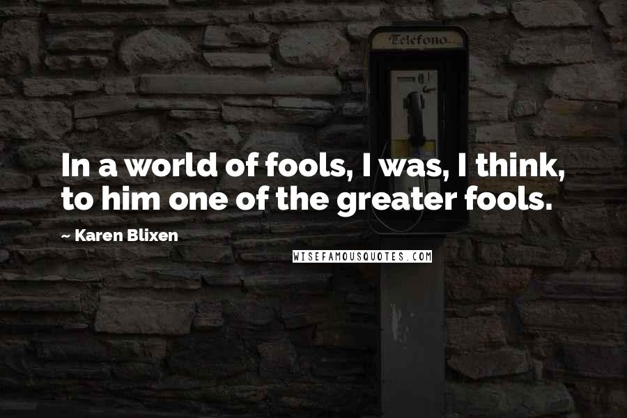 Karen Blixen Quotes: In a world of fools, I was, I think, to him one of the greater fools.