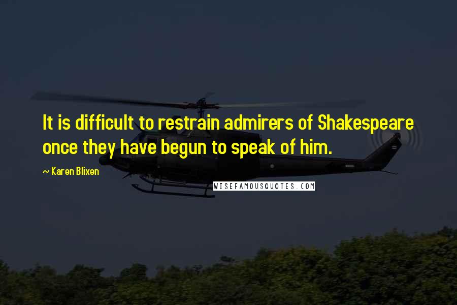 Karen Blixen Quotes: It is difficult to restrain admirers of Shakespeare once they have begun to speak of him.