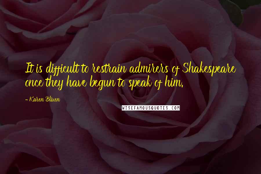 Karen Blixen Quotes: It is difficult to restrain admirers of Shakespeare once they have begun to speak of him.