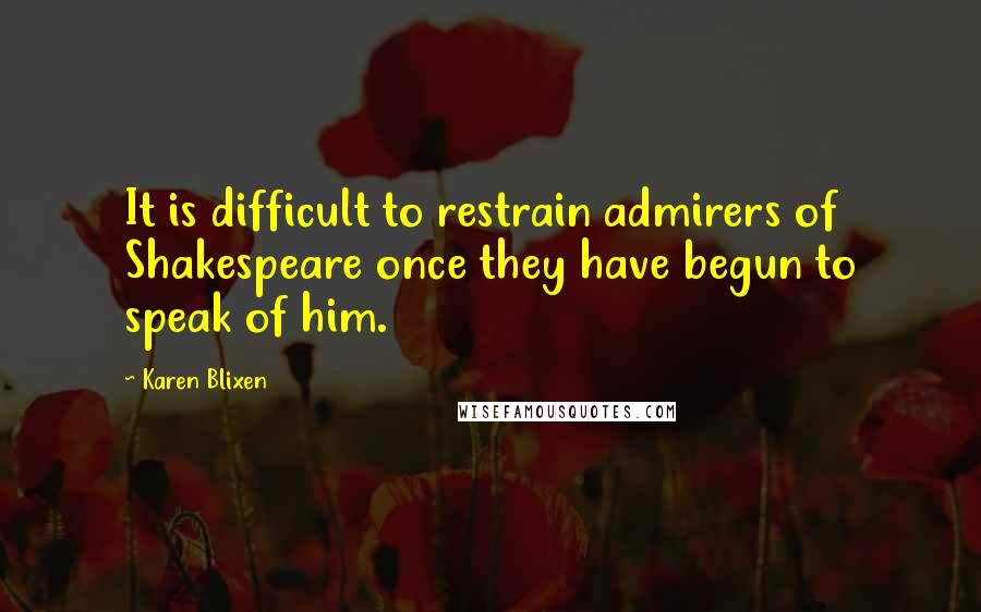 Karen Blixen Quotes: It is difficult to restrain admirers of Shakespeare once they have begun to speak of him.