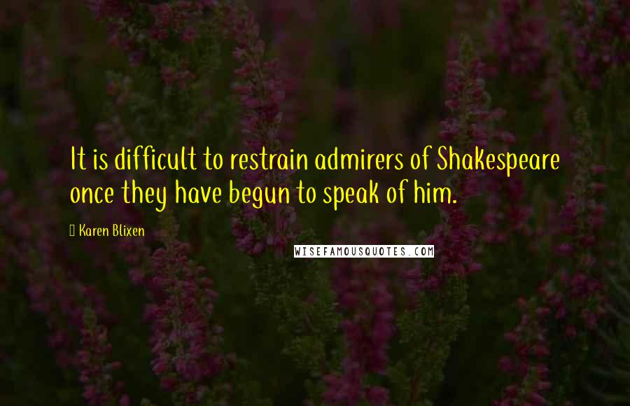 Karen Blixen Quotes: It is difficult to restrain admirers of Shakespeare once they have begun to speak of him.