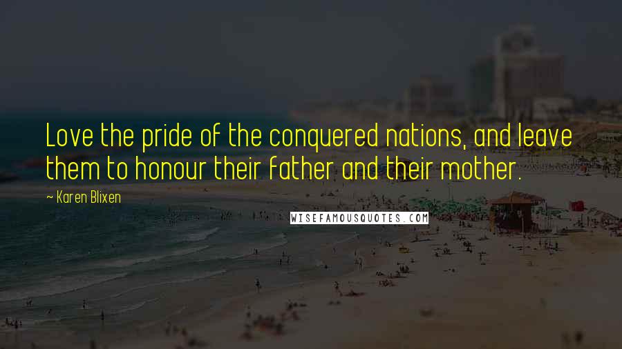 Karen Blixen Quotes: Love the pride of the conquered nations, and leave them to honour their father and their mother.