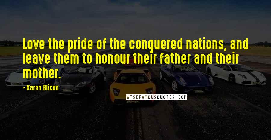 Karen Blixen Quotes: Love the pride of the conquered nations, and leave them to honour their father and their mother.