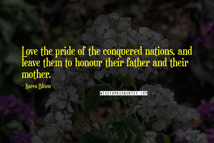 Karen Blixen Quotes: Love the pride of the conquered nations, and leave them to honour their father and their mother.