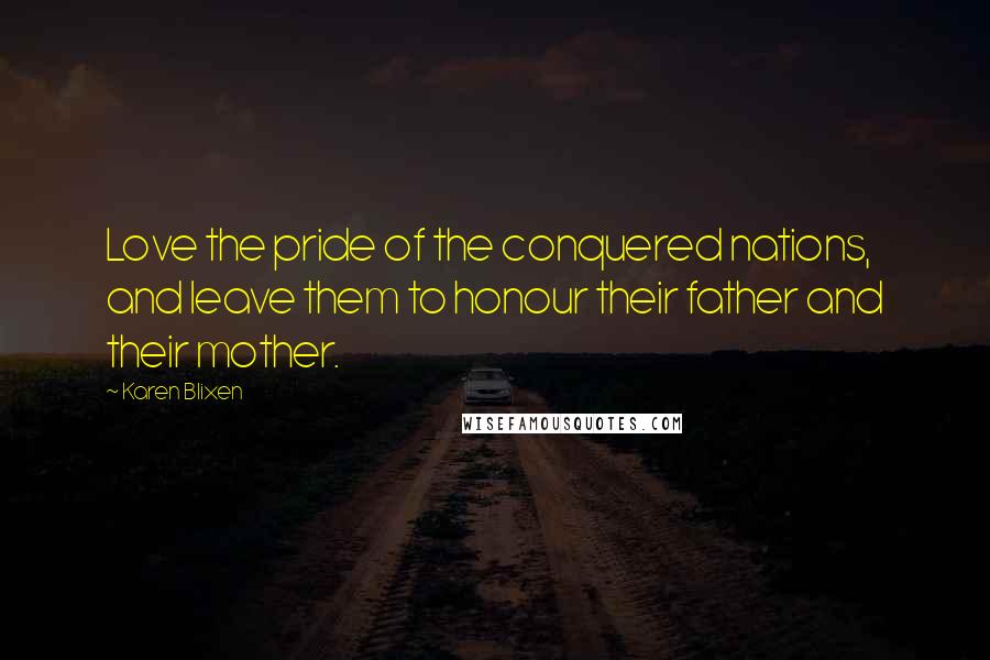 Karen Blixen Quotes: Love the pride of the conquered nations, and leave them to honour their father and their mother.