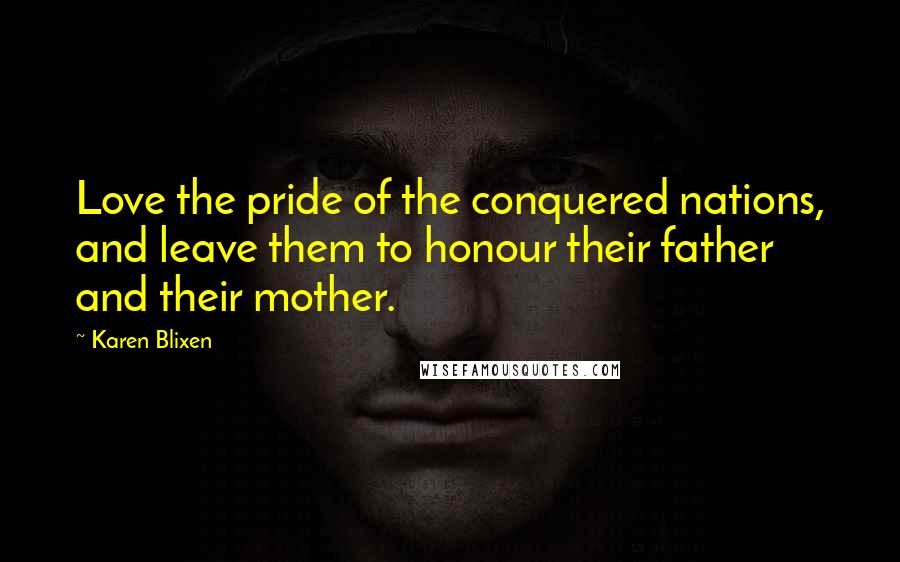 Karen Blixen Quotes: Love the pride of the conquered nations, and leave them to honour their father and their mother.