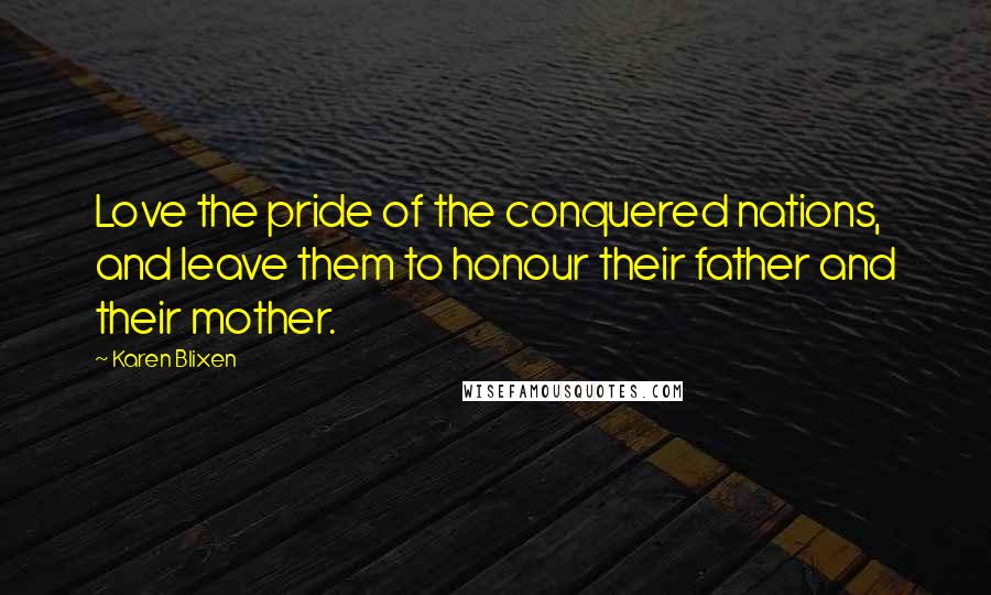 Karen Blixen Quotes: Love the pride of the conquered nations, and leave them to honour their father and their mother.