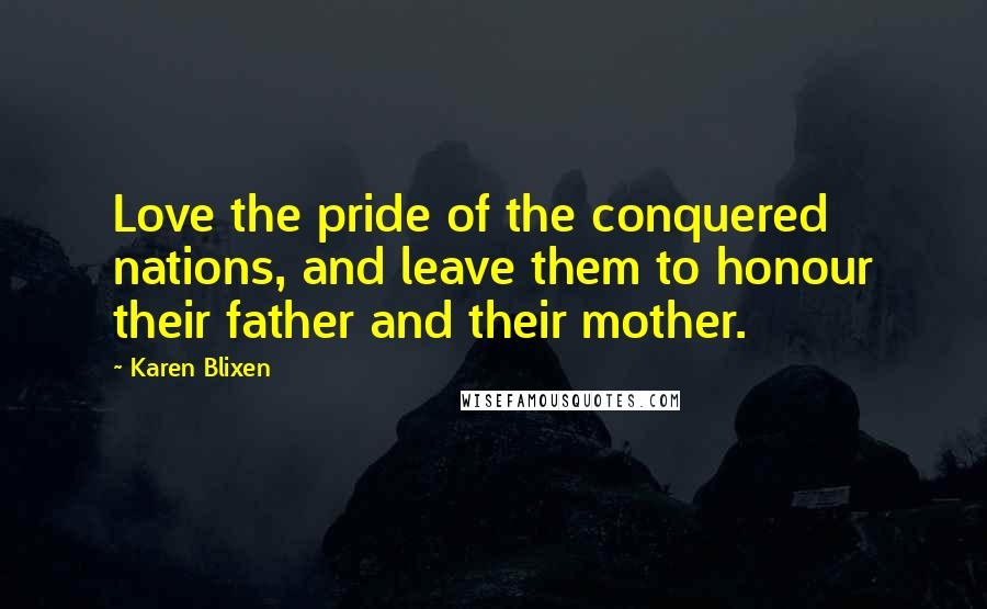 Karen Blixen Quotes: Love the pride of the conquered nations, and leave them to honour their father and their mother.