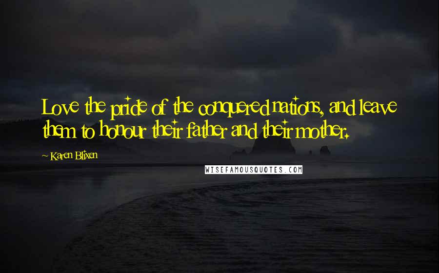 Karen Blixen Quotes: Love the pride of the conquered nations, and leave them to honour their father and their mother.