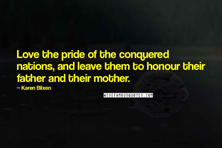 Karen Blixen Quotes: Love the pride of the conquered nations, and leave them to honour their father and their mother.