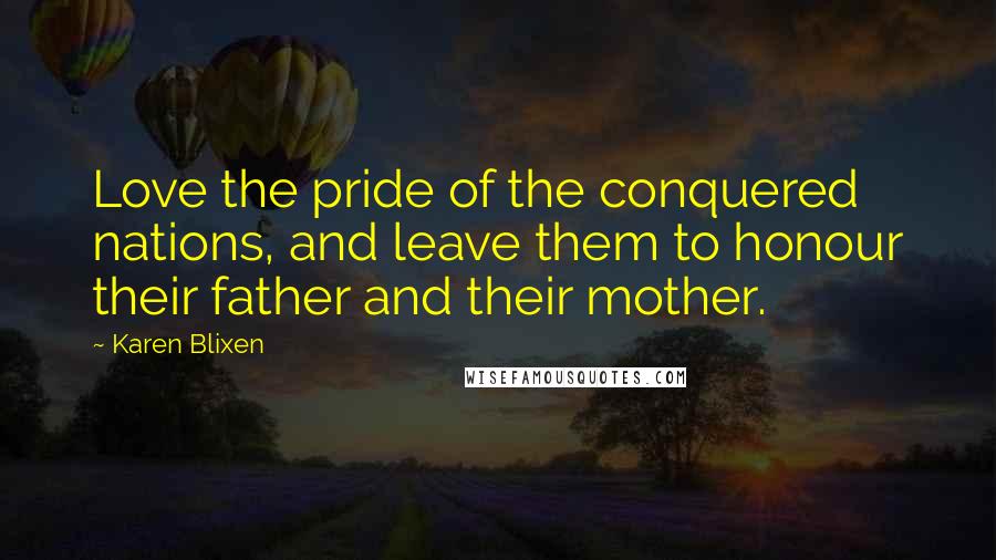 Karen Blixen Quotes: Love the pride of the conquered nations, and leave them to honour their father and their mother.