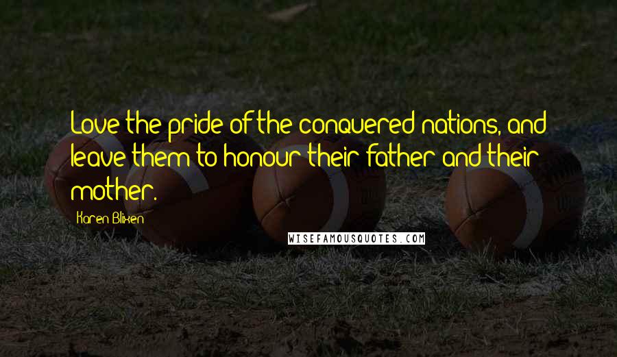 Karen Blixen Quotes: Love the pride of the conquered nations, and leave them to honour their father and their mother.