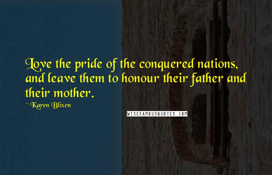 Karen Blixen Quotes: Love the pride of the conquered nations, and leave them to honour their father and their mother.