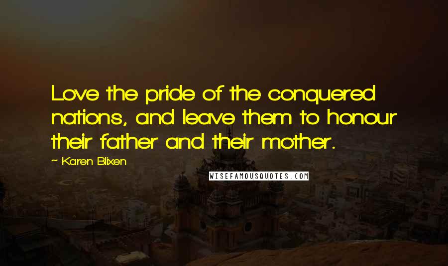 Karen Blixen Quotes: Love the pride of the conquered nations, and leave them to honour their father and their mother.