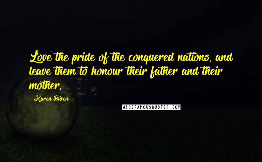 Karen Blixen Quotes: Love the pride of the conquered nations, and leave them to honour their father and their mother.