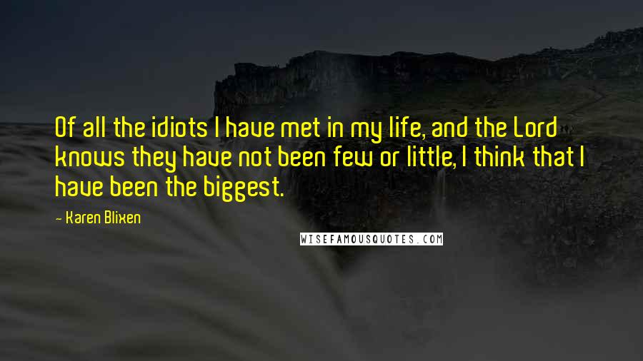 Karen Blixen Quotes: Of all the idiots I have met in my life, and the Lord knows they have not been few or little, I think that I have been the biggest.