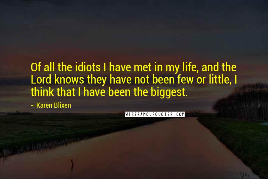 Karen Blixen Quotes: Of all the idiots I have met in my life, and the Lord knows they have not been few or little, I think that I have been the biggest.