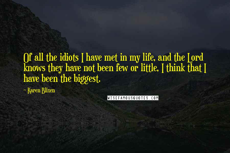 Karen Blixen Quotes: Of all the idiots I have met in my life, and the Lord knows they have not been few or little, I think that I have been the biggest.