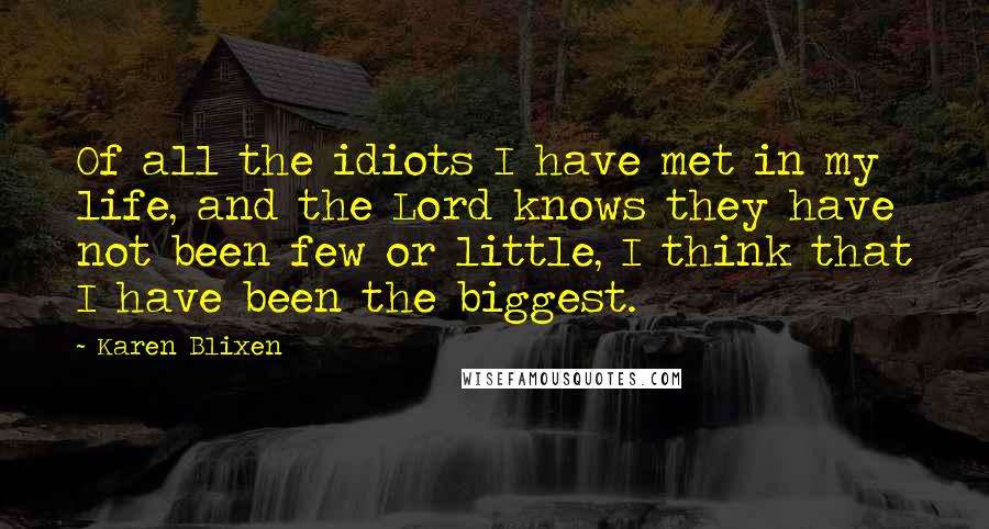 Karen Blixen Quotes: Of all the idiots I have met in my life, and the Lord knows they have not been few or little, I think that I have been the biggest.