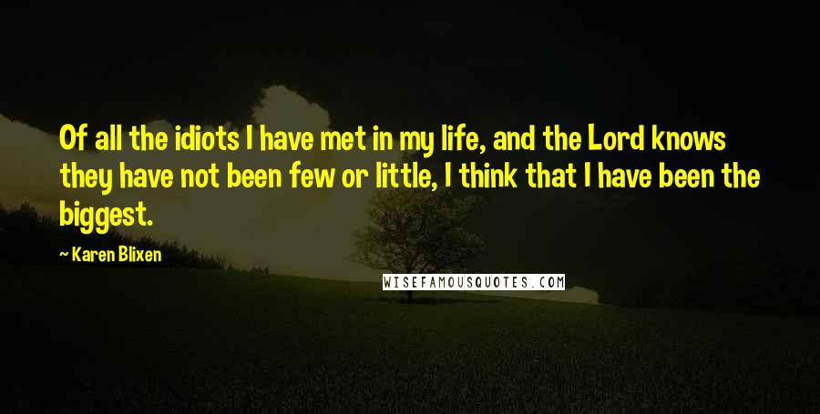 Karen Blixen Quotes: Of all the idiots I have met in my life, and the Lord knows they have not been few or little, I think that I have been the biggest.