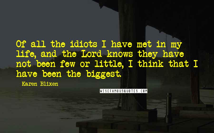 Karen Blixen Quotes: Of all the idiots I have met in my life, and the Lord knows they have not been few or little, I think that I have been the biggest.