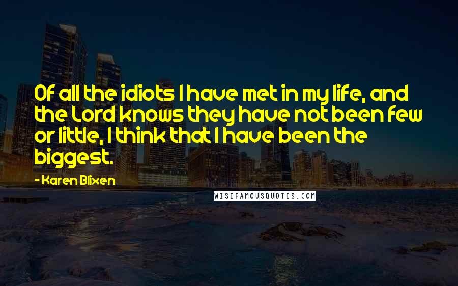 Karen Blixen Quotes: Of all the idiots I have met in my life, and the Lord knows they have not been few or little, I think that I have been the biggest.