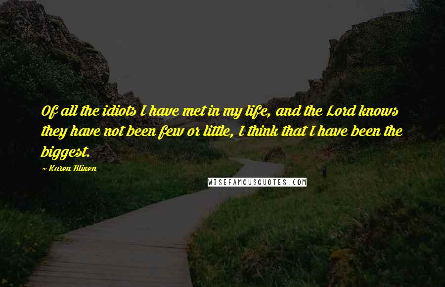 Karen Blixen Quotes: Of all the idiots I have met in my life, and the Lord knows they have not been few or little, I think that I have been the biggest.