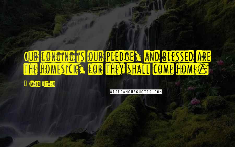 Karen Blixen Quotes: Our longing is our pledge, and blessed are the homesick, for they shall come home.