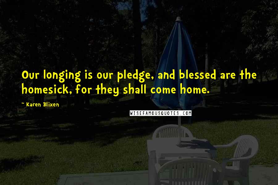 Karen Blixen Quotes: Our longing is our pledge, and blessed are the homesick, for they shall come home.