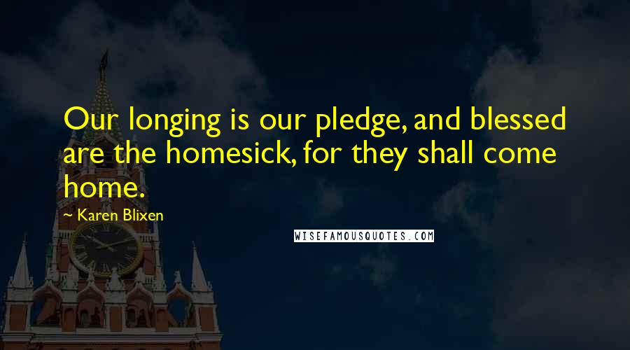 Karen Blixen Quotes: Our longing is our pledge, and blessed are the homesick, for they shall come home.