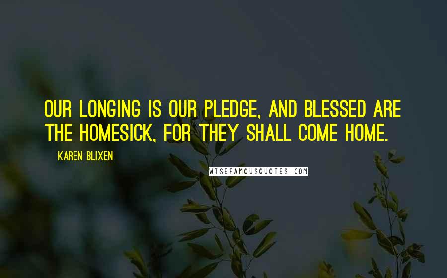 Karen Blixen Quotes: Our longing is our pledge, and blessed are the homesick, for they shall come home.