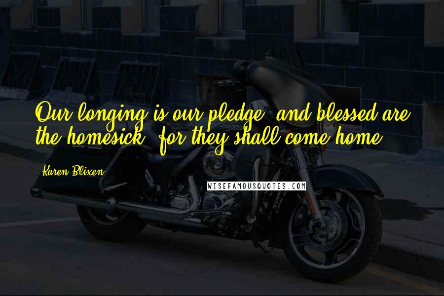 Karen Blixen Quotes: Our longing is our pledge, and blessed are the homesick, for they shall come home.