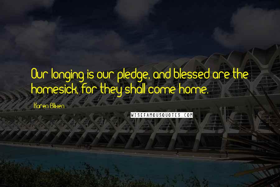 Karen Blixen Quotes: Our longing is our pledge, and blessed are the homesick, for they shall come home.