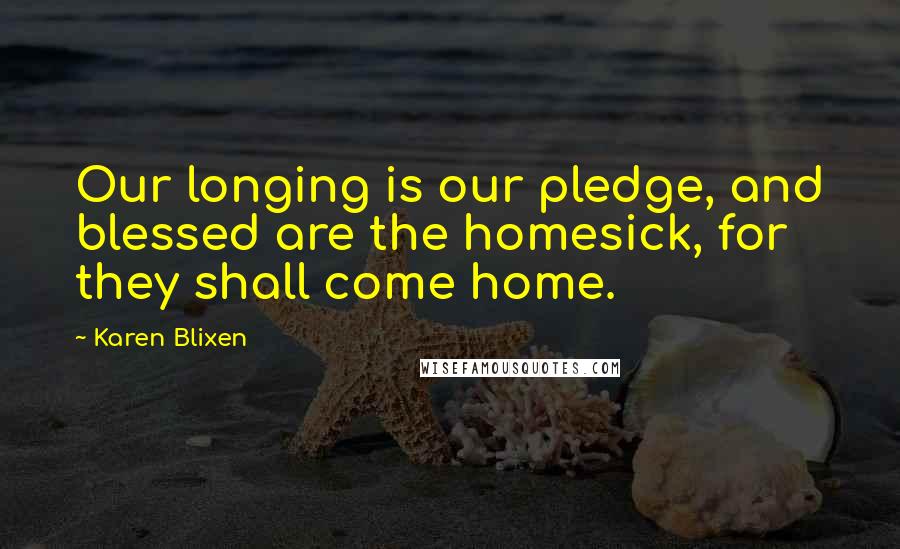 Karen Blixen Quotes: Our longing is our pledge, and blessed are the homesick, for they shall come home.