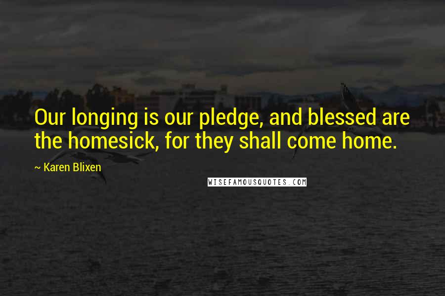 Karen Blixen Quotes: Our longing is our pledge, and blessed are the homesick, for they shall come home.