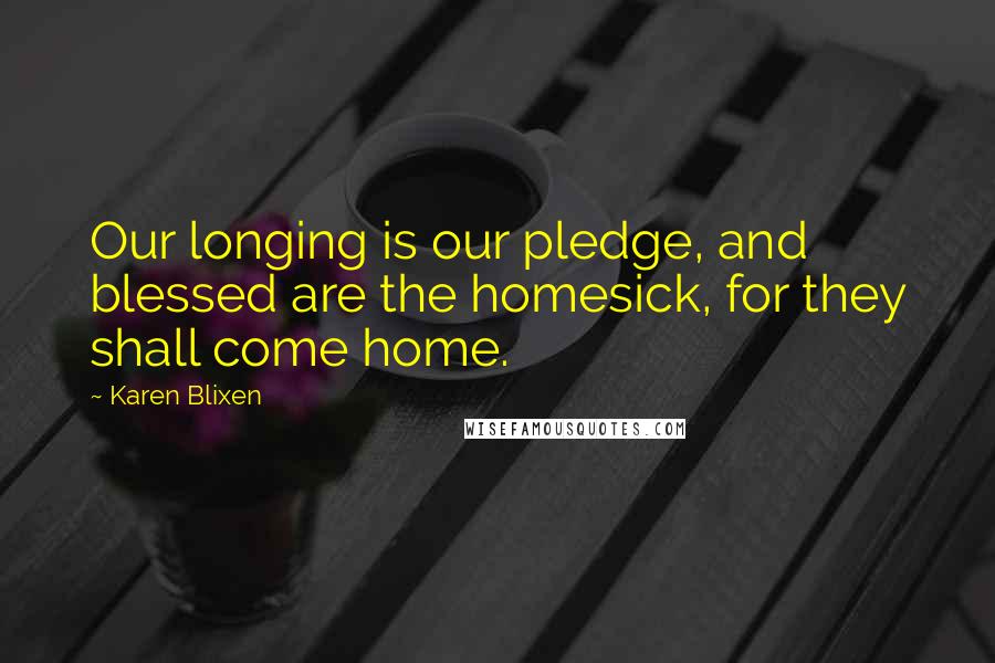 Karen Blixen Quotes: Our longing is our pledge, and blessed are the homesick, for they shall come home.