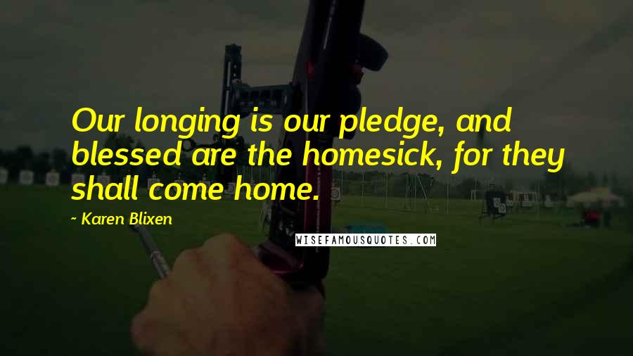 Karen Blixen Quotes: Our longing is our pledge, and blessed are the homesick, for they shall come home.