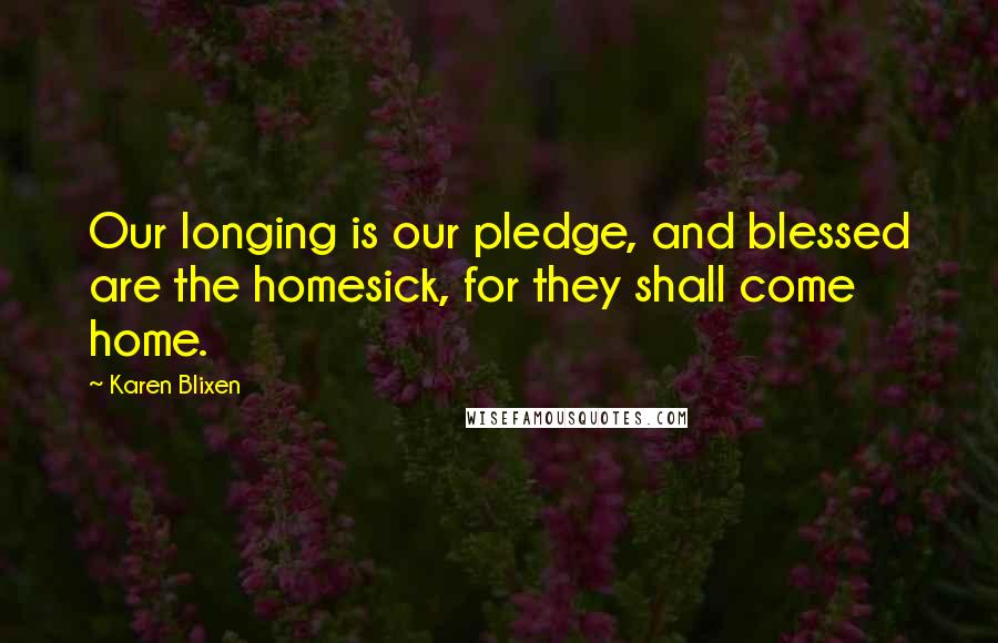 Karen Blixen Quotes: Our longing is our pledge, and blessed are the homesick, for they shall come home.