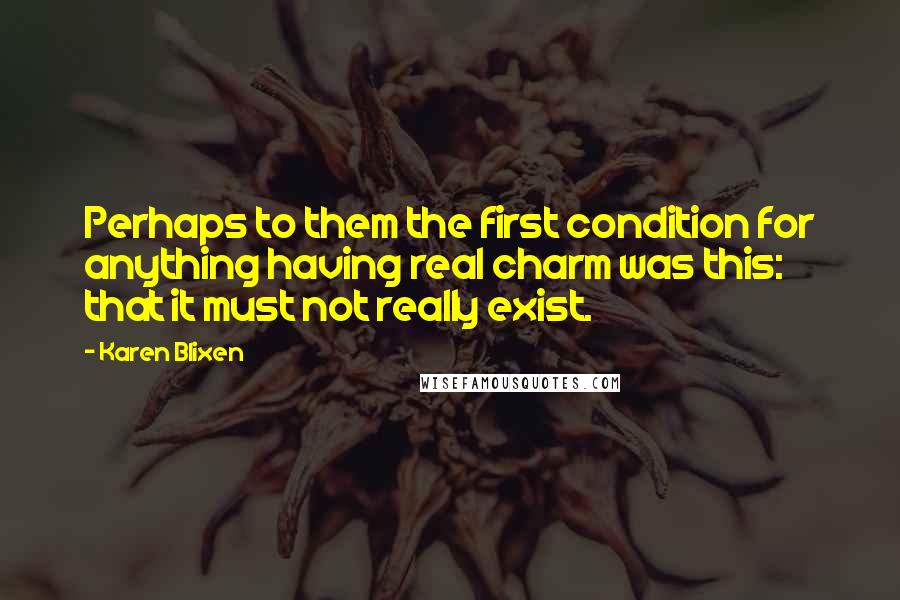 Karen Blixen Quotes: Perhaps to them the first condition for anything having real charm was this: that it must not really exist.