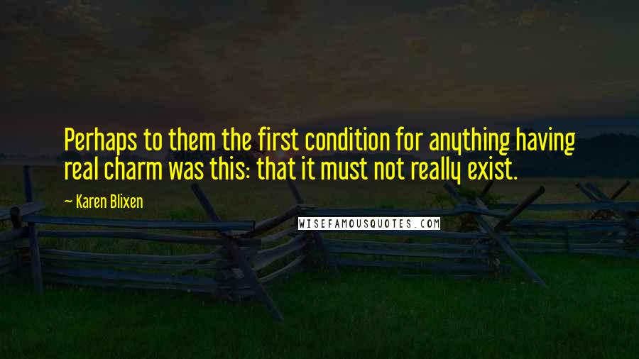 Karen Blixen Quotes: Perhaps to them the first condition for anything having real charm was this: that it must not really exist.