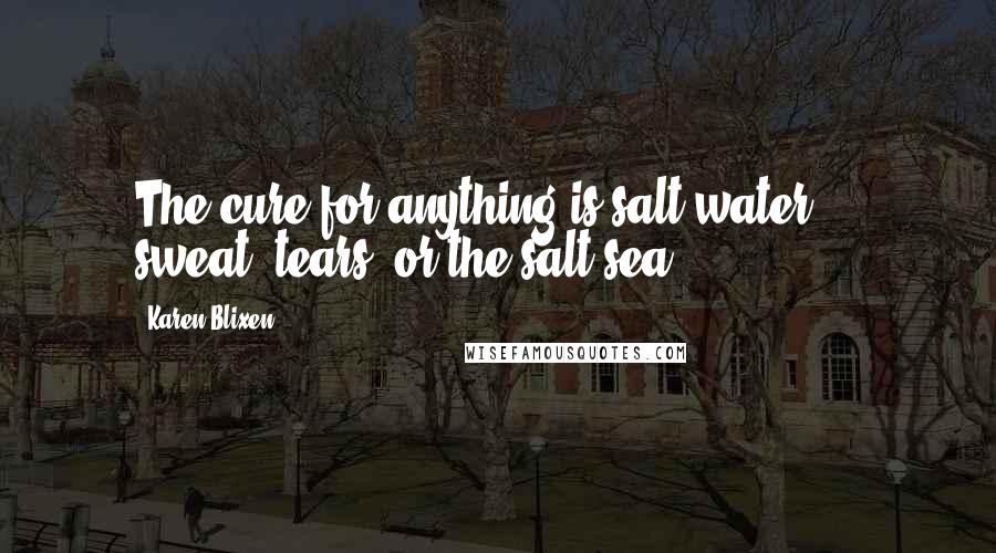 Karen Blixen Quotes: The cure for anything is salt water - sweat, tears, or the salt sea.