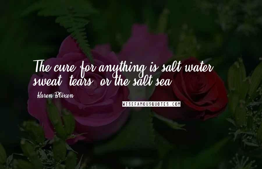 Karen Blixen Quotes: The cure for anything is salt water - sweat, tears, or the salt sea.