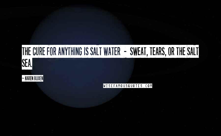 Karen Blixen Quotes: The cure for anything is salt water  -  sweat, tears, or the salt sea.