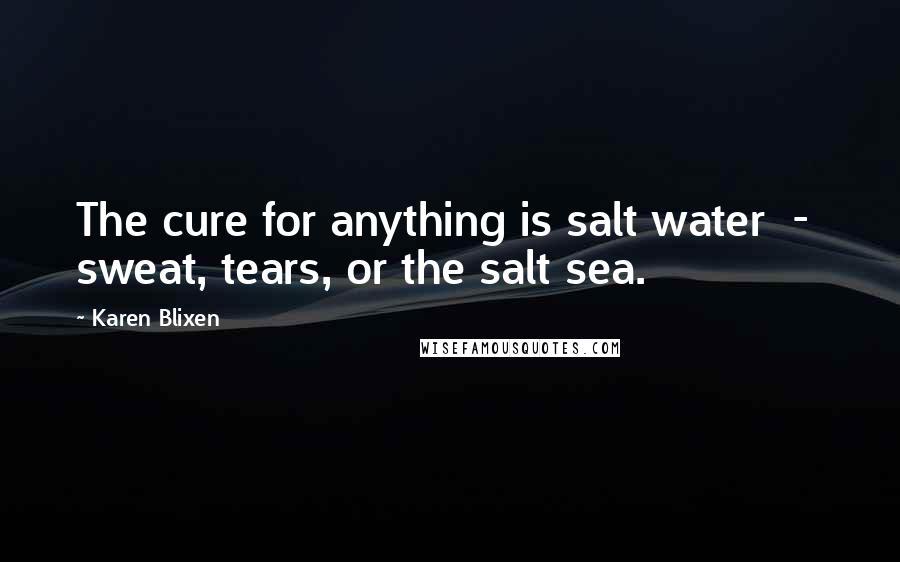 Karen Blixen Quotes: The cure for anything is salt water  -  sweat, tears, or the salt sea.