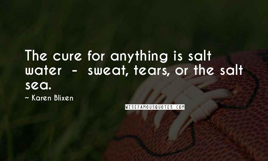 Karen Blixen Quotes: The cure for anything is salt water - sweat, tears, or the salt sea.