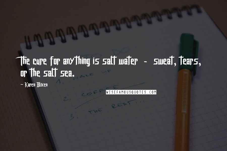 Karen Blixen Quotes: The cure for anything is salt water - sweat, tears, or the salt sea.
